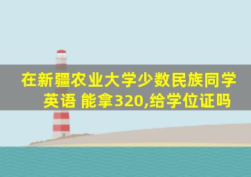 在新疆农业大学少数民族同学英语 能拿320,给学位证吗